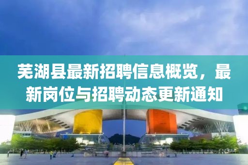 蕪湖縣最新招聘信息概覽，最新崗位與招聘動態(tài)更新通知