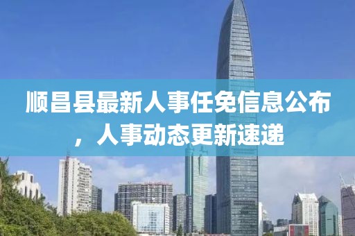順昌縣最新人事任免信息公布，人事動態(tài)更新速遞