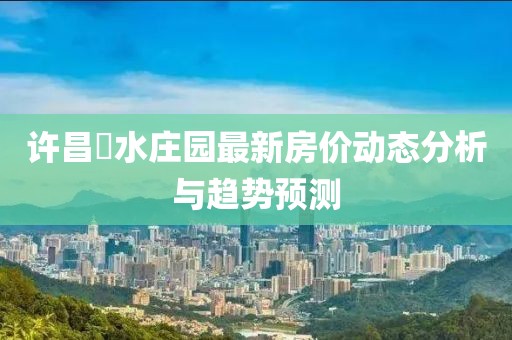 許昌潩水莊園最新房?jī)r(jià)動(dòng)態(tài)分析與趨勢(shì)預(yù)測(cè)