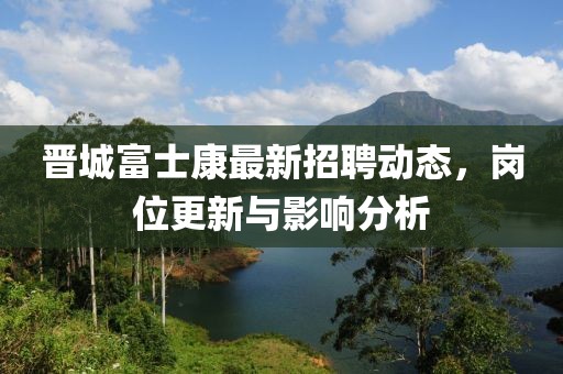 晉城富士康最新招聘動態(tài)，崗位更新與影響分析