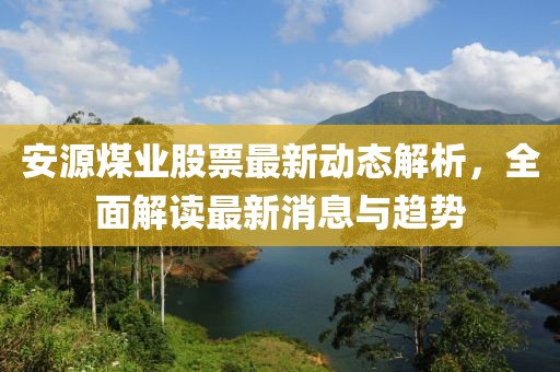 安源煤業(yè)股票最新動態(tài)解析，全面解讀最新消息與趨勢