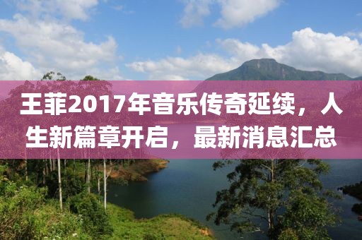 王菲2017年音樂傳奇延續(xù)，人生新篇章開啟，最新消息匯總
