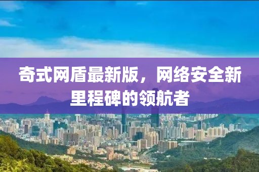 奇式網(wǎng)盾最新版，網(wǎng)絡(luò)安全新里程碑的領(lǐng)航者