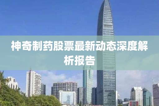 神奇制藥股票最新動(dòng)態(tài)深度解析報(bào)告