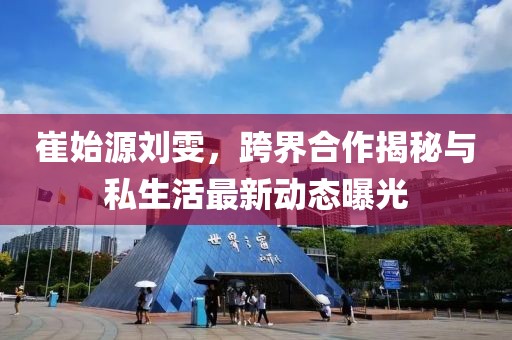 崔始源劉雯，跨界合作揭秘與私生活最新動(dòng)態(tài)曝光