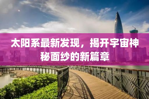 太陽系最新發(fā)現(xiàn)，揭開宇宙神秘面紗的新篇章