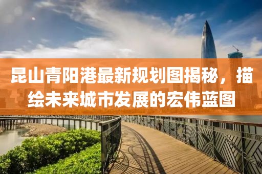 昆山青陽港最新規(guī)劃圖揭秘，描繪未來城市發(fā)展的宏偉藍圖