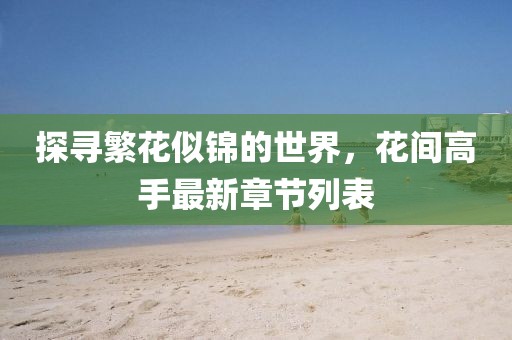 探尋繁花似錦的世界，花間高手最新章節(jié)列表