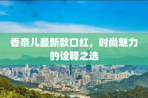 香奈兒最新款口紅，時尚魅力的詮釋之選