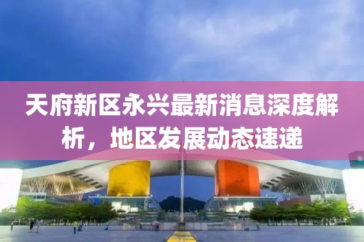 天府新區(qū)永興最新消息深度解析，地區(qū)發(fā)展動態(tài)速遞