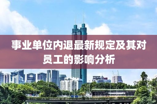 事業(yè)單位內(nèi)退最新規(guī)定及其對員工的影響分析