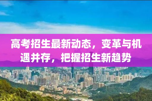 高考招生最新動(dòng)態(tài)，變革與機(jī)遇并存，把握招生新趨勢(shì)