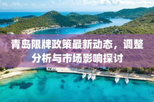 青島限牌政策最新動(dòng)態(tài)，調(diào)整分析與市場(chǎng)影響探討