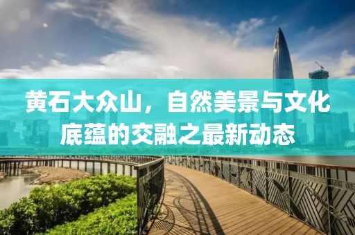 黃石大眾山，自然美景與文化底蘊(yùn)的交融之最新動(dòng)態(tài)