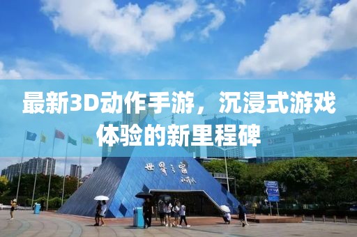 最新3D動(dòng)作手游，沉浸式游戲體驗(yàn)的新里程碑