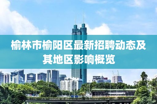 榆林市榆陽(yáng)區(qū)最新招聘動(dòng)態(tài)及其地區(qū)影響概覽