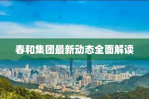 春和集團(tuán)最新動(dòng)態(tài)全面解讀