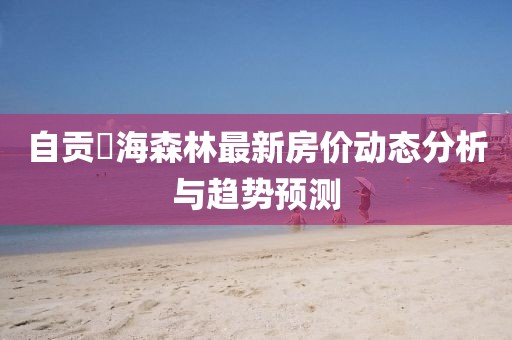 自貢燊海森林最新房價動態(tài)分析與趨勢預(yù)測