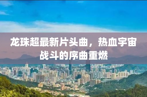 龍珠超最新片頭曲，熱血宇宙戰(zhàn)斗的序曲重燃