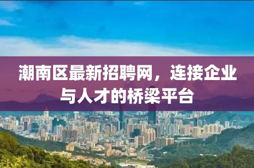 潮南區(qū)最新招聘網(wǎng)，連接企業(yè)與人才的橋梁平臺
