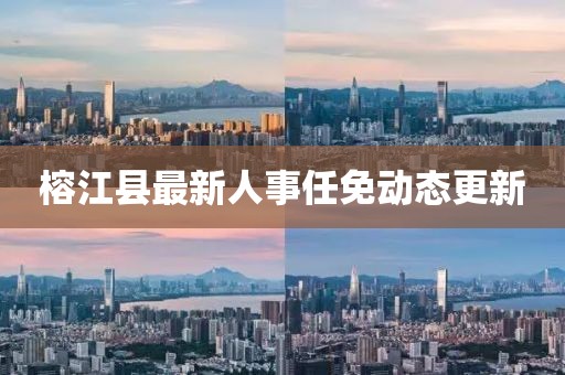 榕江縣最新人事任免動(dòng)態(tài)更新