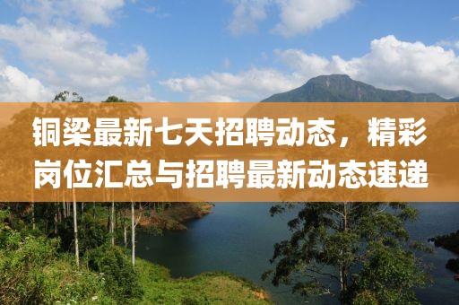 銅梁最新七天招聘動(dòng)態(tài)，精彩崗位匯總與招聘最新動(dòng)態(tài)速遞