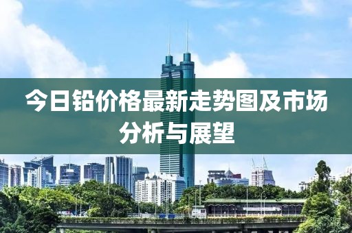今日鉛價(jià)格最新走勢圖及市場分析與展望