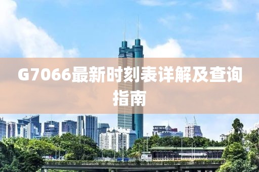 G7066最新時(shí)刻表詳解及查詢指南