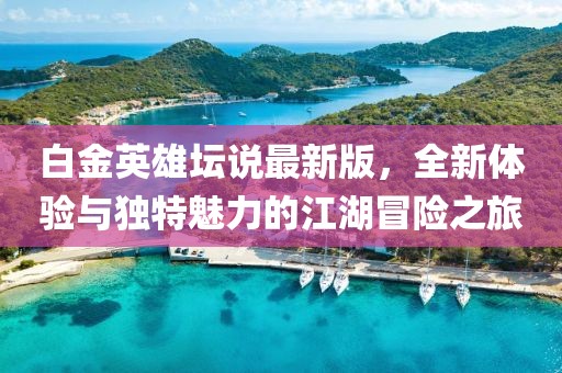 白金英雄壇說最新版，全新體驗(yàn)與獨(dú)特魅力的江湖冒險(xiǎn)之旅