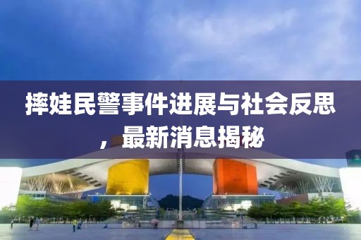 摔娃民警事件進(jìn)展與社會(huì)反思，最新消息揭秘