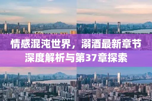 情感混沌世界，溺酒最新章節(jié)深度解析與第37章探索