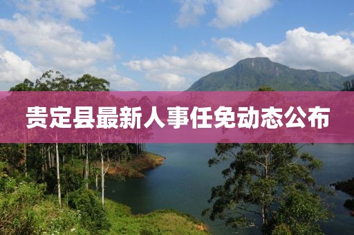 貴定縣最新人事任免動態(tài)公布