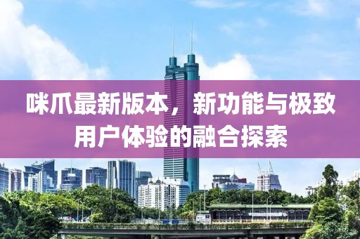咪爪最新版本，新功能與極致用戶體驗的融合探索