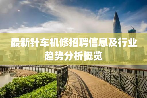 最新針車機修招聘信息及行業(yè)趨勢分析概覽