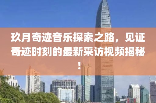 玖月奇跡音樂探索之路，見證奇跡時刻的最新采訪視頻揭秘！