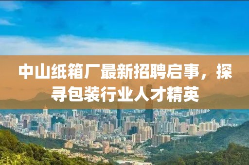 中山紙箱廠最新招聘啟事，探尋包裝行業(yè)人才精英