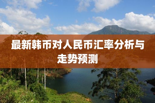 最新韓幣對人民幣匯率分析與走勢預(yù)測