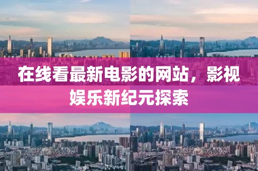 在線看最新電影的網(wǎng)站，影視娛樂新紀(jì)元探索