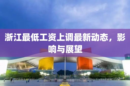 浙江最低工資上調(diào)最新動(dòng)態(tài)，影響與展望
