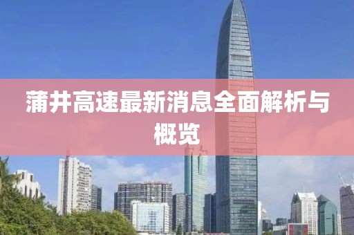 蒲井高速最新消息全面解析與概覽