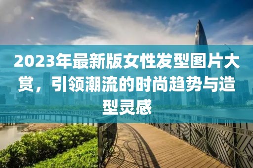 2023年最新版女性發(fā)型圖片大賞，引領潮流的時尚趨勢與造型靈感