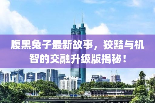腹黑兔子最新故事，狡黠與機(jī)智的交融升級版揭秘！
