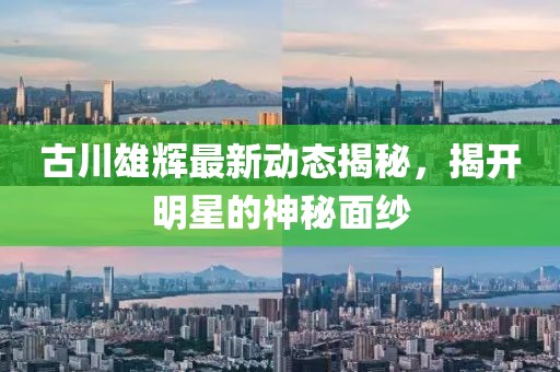 古川雄輝最新動(dòng)態(tài)揭秘，揭開(kāi)明星的神秘面紗