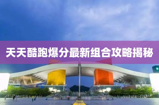 天天酷跑爆分最新組合攻略揭秘