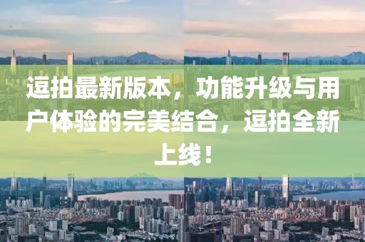 逗拍最新版本，功能升級與用戶體驗的完美結合，逗拍全新上線！