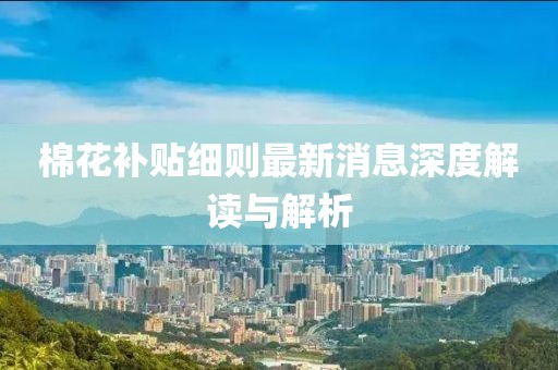 棉花補貼細則最新消息深度解讀與解析