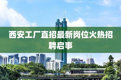 西安工廠直招最新崗位火熱招聘啟事