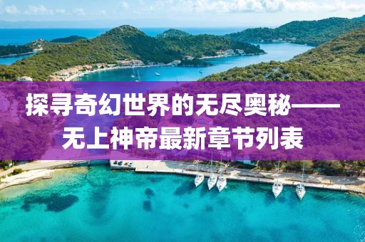 探尋奇幻世界的無(wú)盡奧秘——無(wú)上神帝最新章節(jié)列表