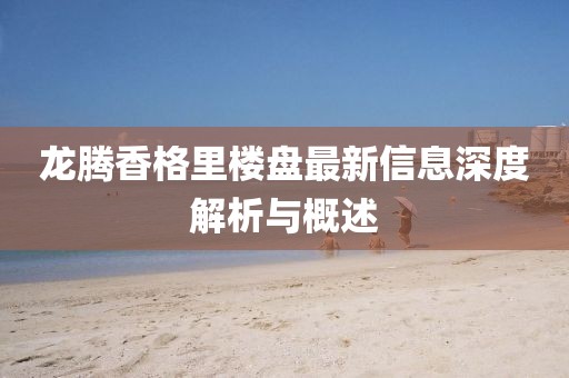 龍騰香格里樓盤(pán)最新信息深度解析與概述
