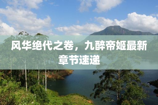風(fēng)華絕代之卷，九醉帝姬最新章節(jié)速遞